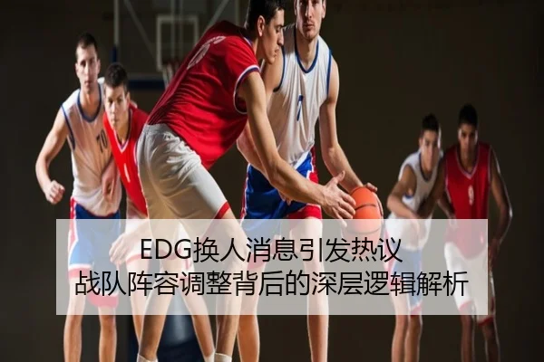 EDG换人消息引发热议 战队阵容调整背后的深层逻辑解析