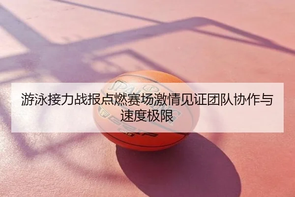 游泳接力战报点燃赛场激情见证团队协作与速度极限