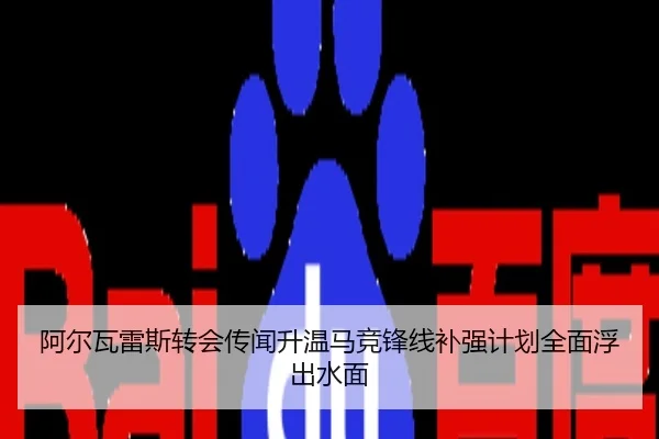阿尔瓦雷斯转会传闻升温马竞锋线补强计划全面浮出水面