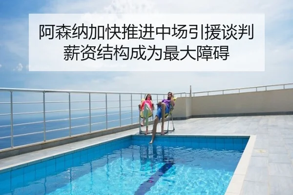 阿森纳加快推进中场引援谈判 薪资结构成为最大障碍