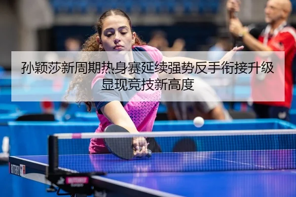 孙颖莎新周期热身赛延续强势反手衔接升级显现竞技新高度