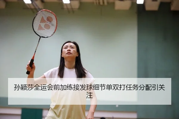 孙颖莎全运会前加练接发球细节单双打任务分配引关注