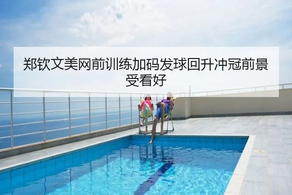 郑钦文美网前训练加码发球回升冲冠前景受看好