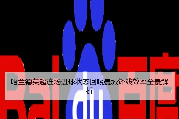 哈兰德英超连场进球状态回暖曼城锋线效率全景解析