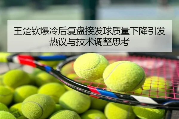 王楚钦爆冷后复盘接发球质量下降引发热议与技术调整思考