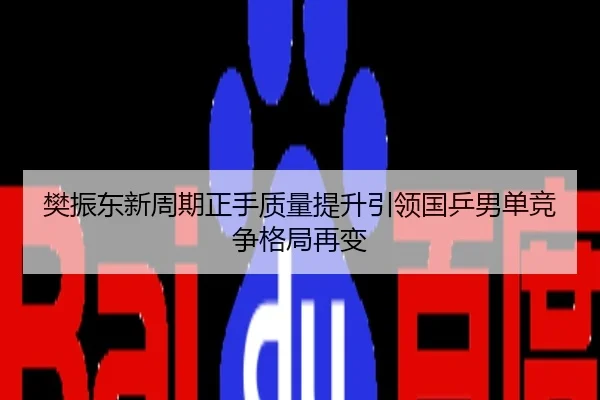 樊振东新周期正手质量提升引领国乒男单竞争格局再变
