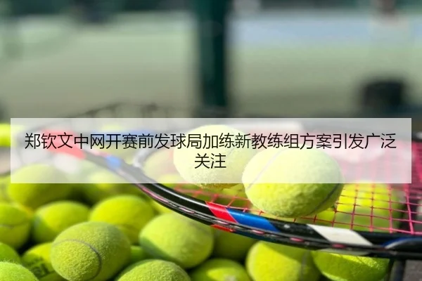 郑钦文中网开赛前发球局加练新教练组方案引发广泛关注