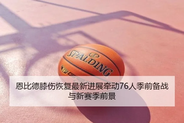 恩比德膝伤恢复最新进展牵动76人季前备战与新赛季前景