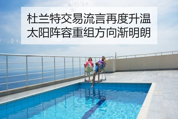 杜兰特交易流言再度升温 太阳阵容重组方向渐明朗