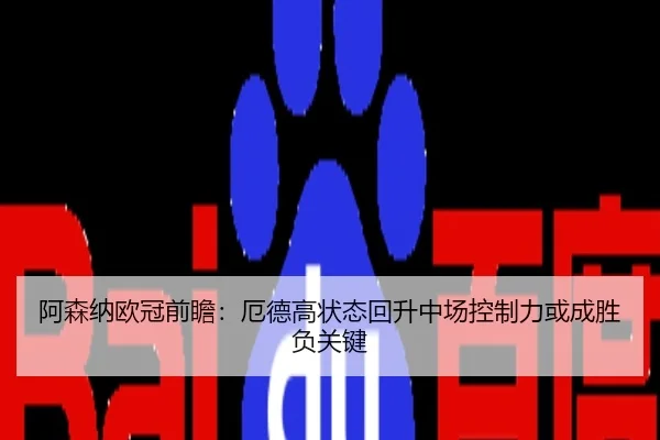 阿森纳欧冠前瞻：厄德高状态回升中场控制力或成胜负关键